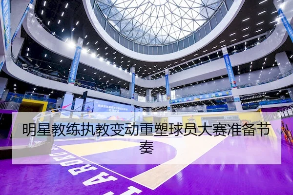 明星教练执教变动重塑球员大赛准备节奏